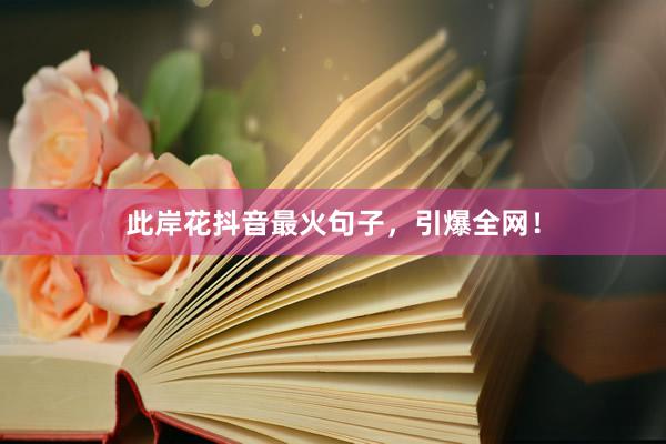 此岸花抖音最火句子，引爆全网！