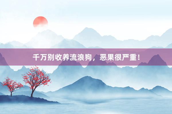 千万别收养流浪狗，恶果很严重！